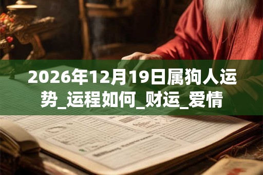 2026年12月19日属狗人运势_运程如何_财运_爱情