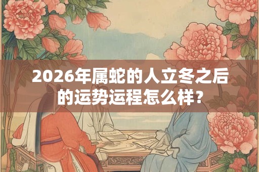 2026年属蛇的人立冬之后的运势运程怎么样？
