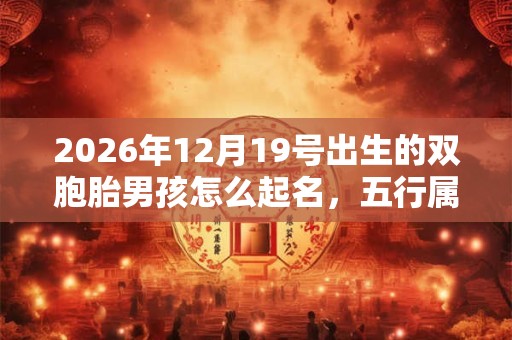 2026年12月19号出生的双胞胎男孩怎么起名，五行属什么