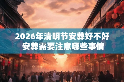 2026年清明节安葬好不好 安葬需要注意哪些事情