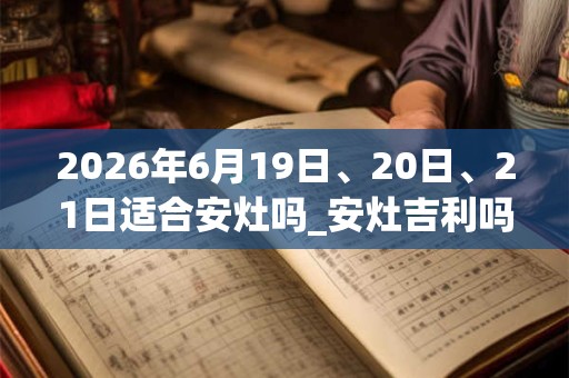 2026年6月19日、20日、21日适合安灶吗_安灶吉利吗