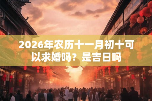 2026年农历十一月初十可以求婚吗？是吉日吗