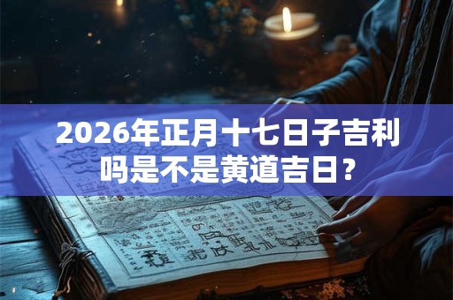 2026年正月十七日子吉利吗是不是黄道吉日？