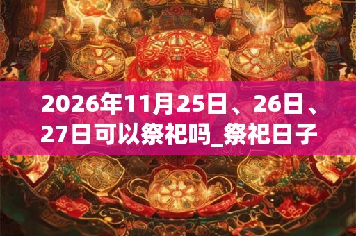 2026年11月25日、26日、27日可以祭祀吗_祭祀日子好吗