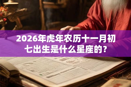 2026年虎年农历十一月初七出生是什么星座的？