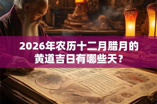 2026年农历十二月腊月的黄道吉日有哪些天? 2026年农历十二月腊月的黄道吉日有哪些天?