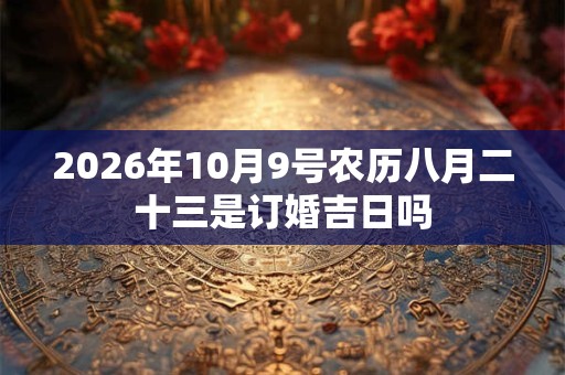 2026年10月9号农历八月二十三是订婚吉日吗 2026年10月9号农历八月二十三是订婚吉日吗
