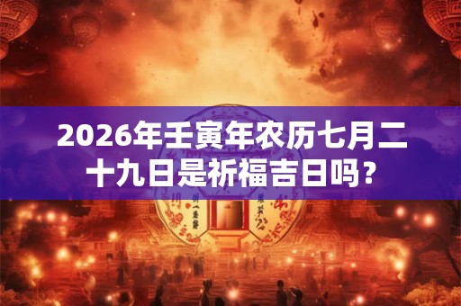 2026年壬寅年农历七月二十九日是祈福吉日吗? 2026年壬寅年农历七月二十九日是祈福吉日吗?