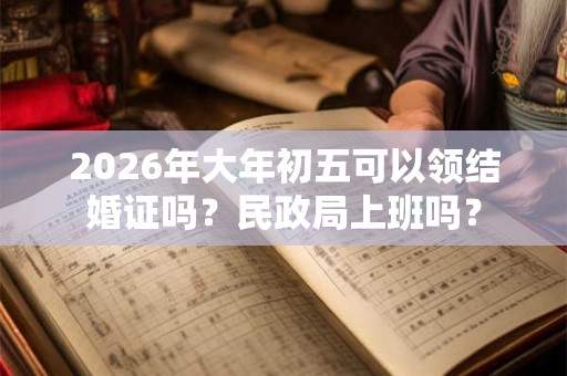 2026年大年初五可以领结婚证吗？民政局上班吗？