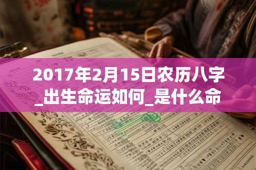 2017年2月15日农历八字_出生命运如何_是什么命