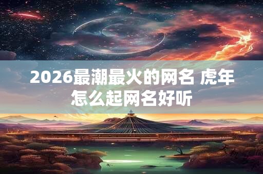 2026最潮最火的网名 虎年怎么起网名好听