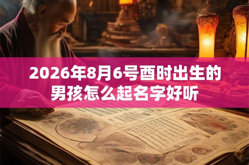 2026年8月6号酉时出生的男孩怎么起名字好听 2026年8月6号酉时出生的男孩怎么起名字好听