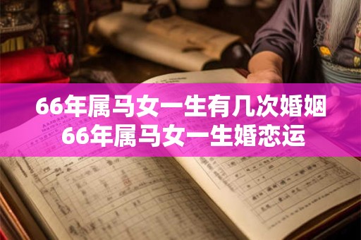 66年属马女一生有几次婚姻 66年属马女一生婚恋运