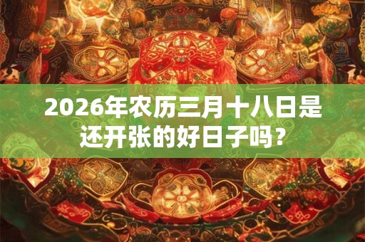 2026年农历三月十八日是还开张的好日子吗？