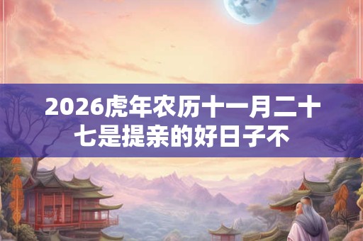 2026虎年农历十一月二十七是提亲的好日子不