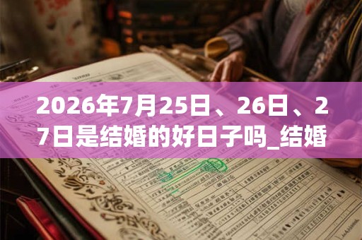 2026年7月25日、26日、27日是结婚的好日子吗_结婚可以吗