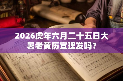 2026虎年六月二十五日大暑老黄历宜理发吗? 2026虎年六月二十五日大暑老黄历宜理发吗?