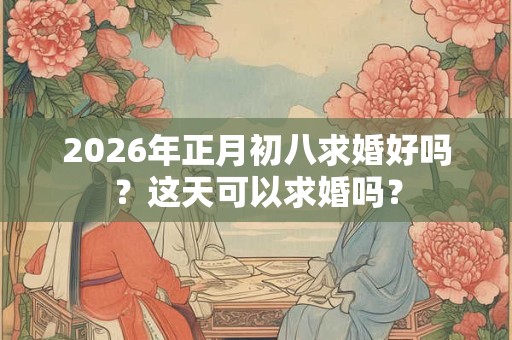2026年正月初八求婚好吗？这天可以求婚吗？