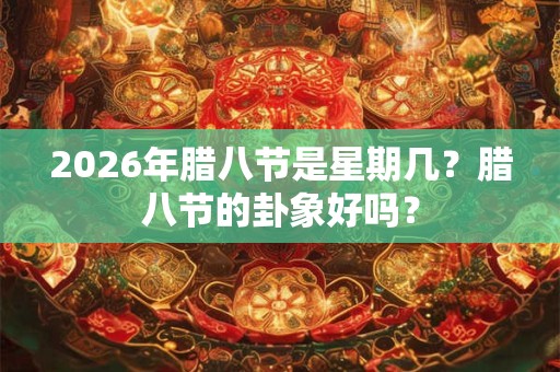 2026年腊八节是星期几?腊八节的卦象好吗? 2026年腊八节是星期几?腊八节的卦象好吗?