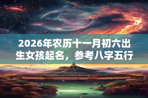 2026年农历十一月初六出生女孩起名，参考八字五行