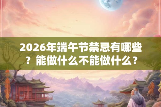 2026年端午节禁忌有哪些？能做什么不能做什么？