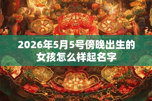 2026年5月5号傍晚出生的女孩怎么样起名字