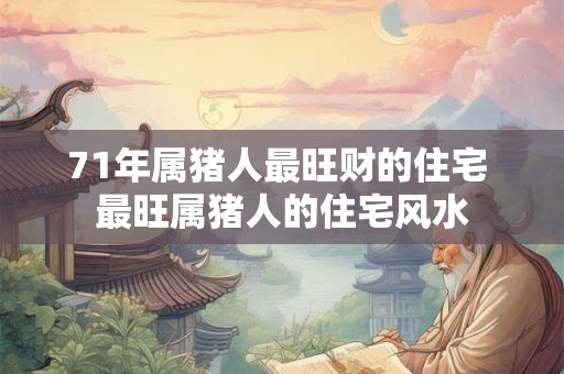 71年属猪人最旺财的住宅 最旺属猪人的住宅风水 71年属猪人最旺财的住宅 最旺属猪人的住宅风水