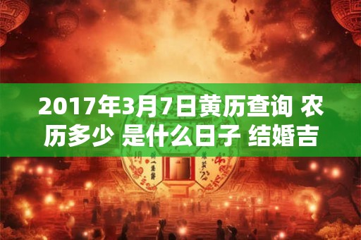2017年3月7日黄历查询 农历多少 是什么日子 结婚吉时 2017年3月7日黄历查询 农历多少 是什么日子 结婚吉时