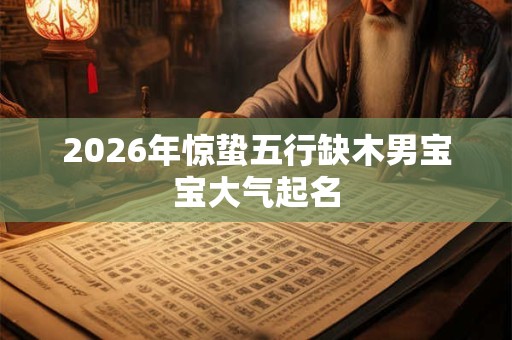 2026年惊蛰五行缺木男宝宝大气起名 2026年惊蛰五行缺木男宝宝大气起名