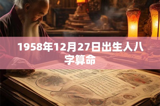 1958年12月27日出生人八字算命 1958年12月27日出生人八字算命