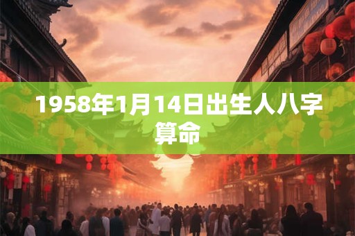 1958年1月14日出生人八字算命 1958年1月14日出生人八字算命