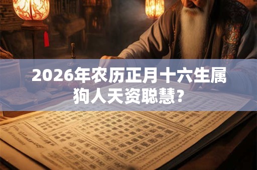 2026年农历正月十六生属狗人天资聪慧? 2026年农历正月十六生属狗人天资聪慧?