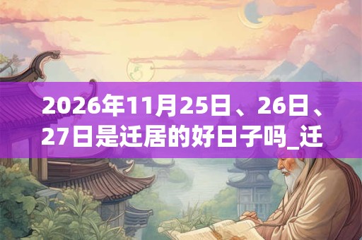 2026年11月25日、26日、27日是迁居的好日子吗_迁居可以吗 2026年11月25日、26日、27日是迁居的好日子吗_迁居可以吗