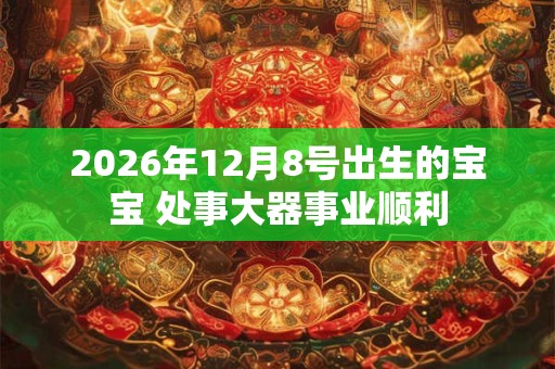 2026年12月8号出生的宝宝 处事大器事业顺利