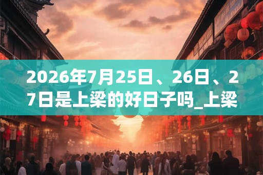 2026年7月25日、26日、27日是上梁的好日子吗_上梁可以吗