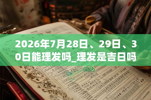 2026年7月28日、29日、30日能理发吗_理发是吉日吗