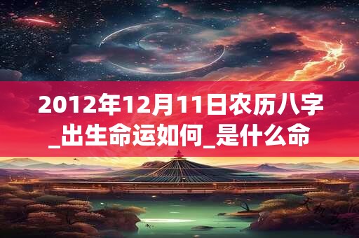2012年12月11日农历八字_出生命运如何_是什么命 2012年12月11日农历八字_出生命运如何_是什么命
