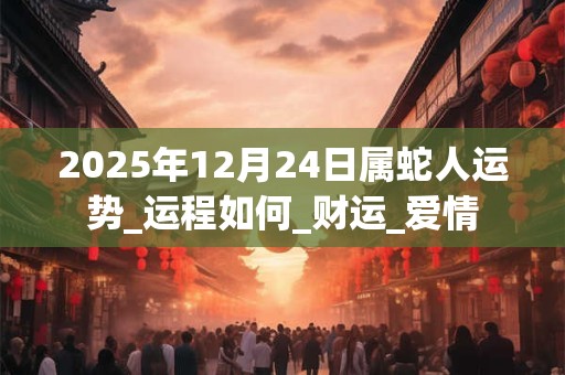 2025年12月24日属蛇人运势_运程如何_财运_爱情