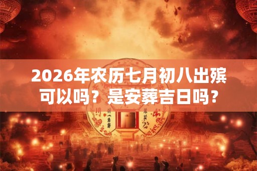 2026年农历七月初八出殡可以吗？是安葬吉日吗？