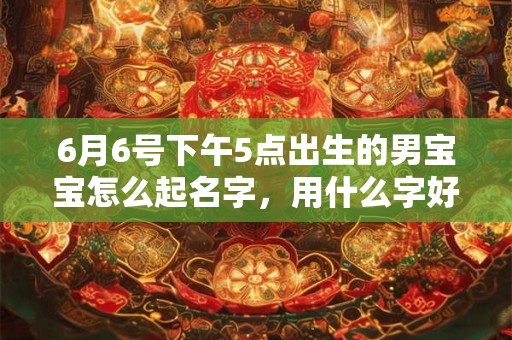 6月6号下午5点出生的男宝宝怎么起名字，用什么字好