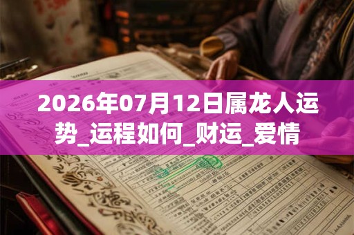 2026年07月12日属龙人运势_运程如何_财运_爱情