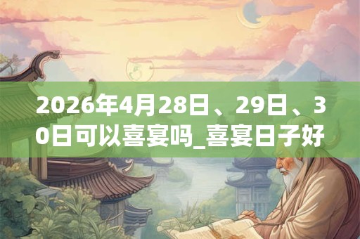 2026年4月28日、29日、30日可以喜宴吗_喜宴日子好吗