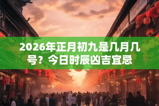 2026年正月初九是几月几号？今日时辰凶吉宜忌