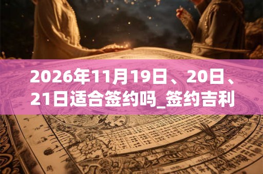 2026年11月19日、20日、21日适合签约吗_签约吉利吗