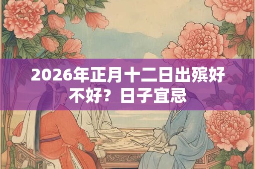 2026年正月十二日出殡好不好？日子宜忌