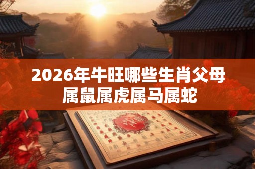 2026年牛旺哪些生肖父母 属鼠属虎属马属蛇