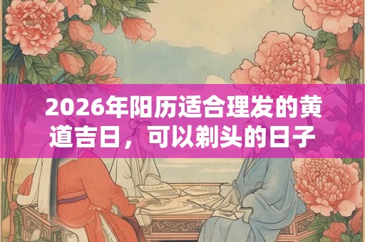 2026年阳历适合理发的黄道吉日,可以剃头的日子 2026年阳历适合理发的黄道吉日,可以剃头的日子