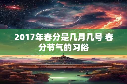 2017年春分是几月几号 春分节气的习俗 2017年春分是几月几号 春分节气的习俗