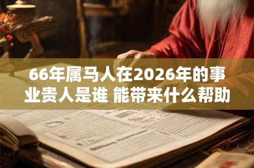 66年属马人在2026年的事业贵人是谁 能带来什么帮助