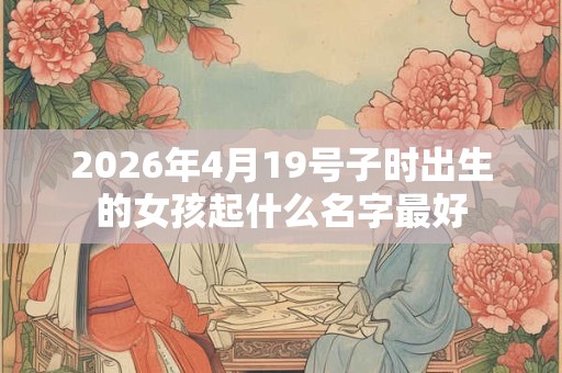2026年4月19号子时出生的女孩起什么名字最好